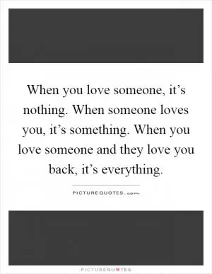 When you love someone, it’s nothing. When someone loves you, it’s something. When you love someone and they love you back, it’s everything Picture Quote #1