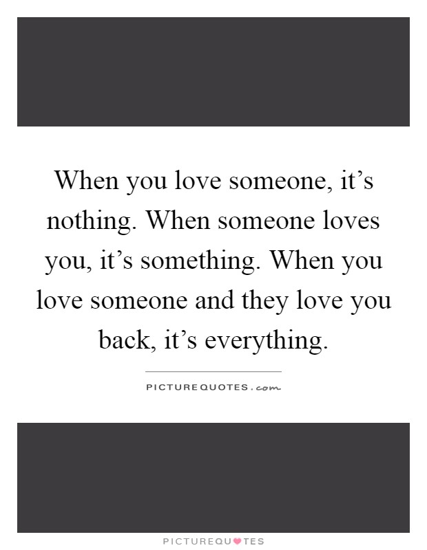When you love someone, it's nothing. When someone loves you, it's something. When you love someone and they love you back, it's everything Picture Quote #1