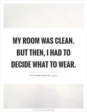 My room was clean. But then, I had to decide what to wear Picture Quote #1