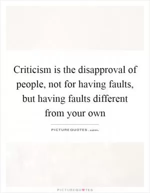 Criticism is the disapproval of people, not for having faults, but having faults different from your own Picture Quote #1