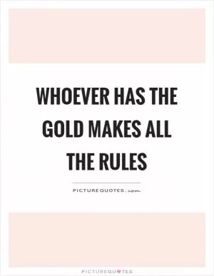 Whoever has the gold makes all the rules Picture Quote #1