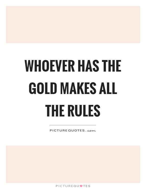 Whoever has the gold makes all the rules Picture Quote #1