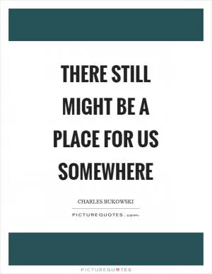 There still might be a place for us somewhere Picture Quote #1