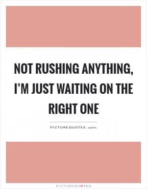 Not rushing anything, I’m just waiting on the right one Picture Quote #1
