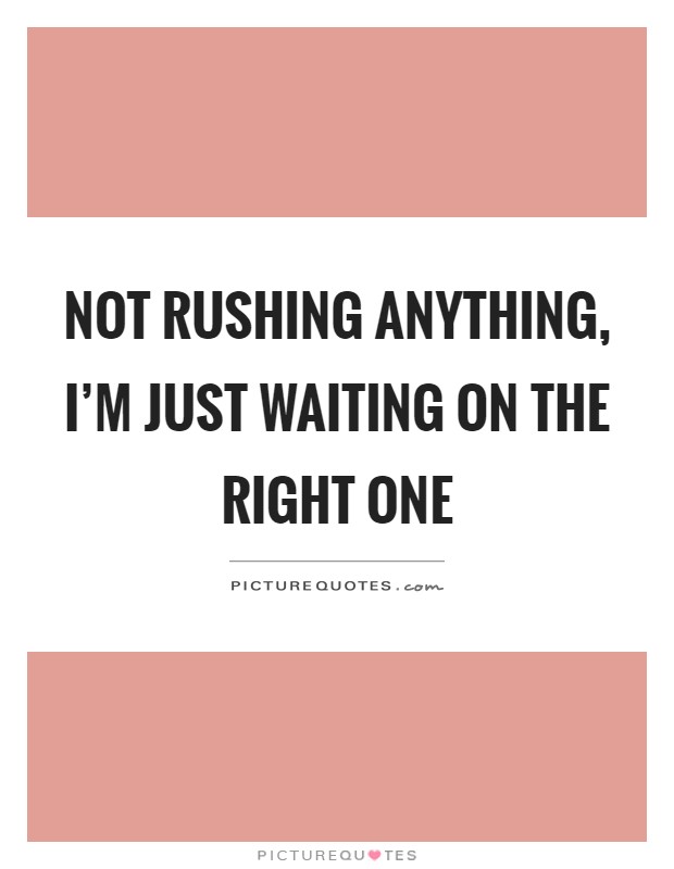 Not rushing anything, I'm just waiting on the right one Picture Quote #1