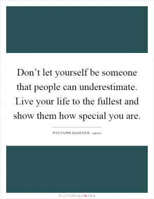 Don’t let yourself be someone that people can underestimate. Live your life to the fullest and show them how special you are Picture Quote #1