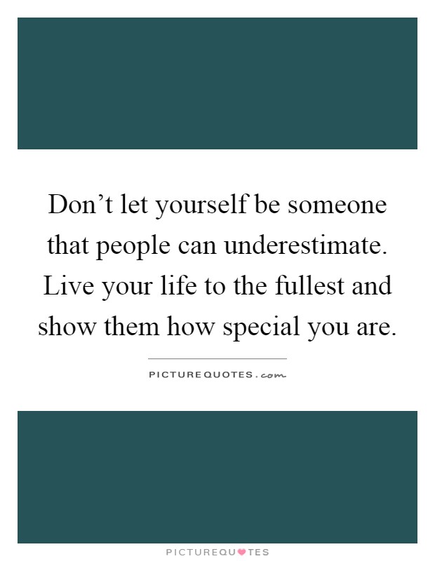 Don't let yourself be someone that people can underestimate. Live your life to the fullest and show them how special you are Picture Quote #1