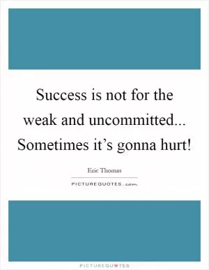 Success is not for the weak and uncommitted... Sometimes it’s gonna hurt! Picture Quote #1