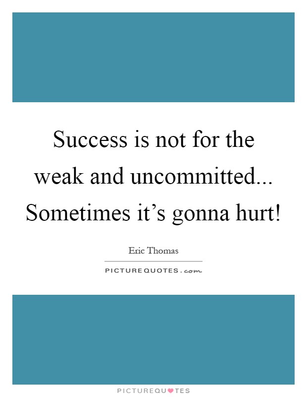 Success is not for the weak and uncommitted... Sometimes it's gonna hurt! Picture Quote #1