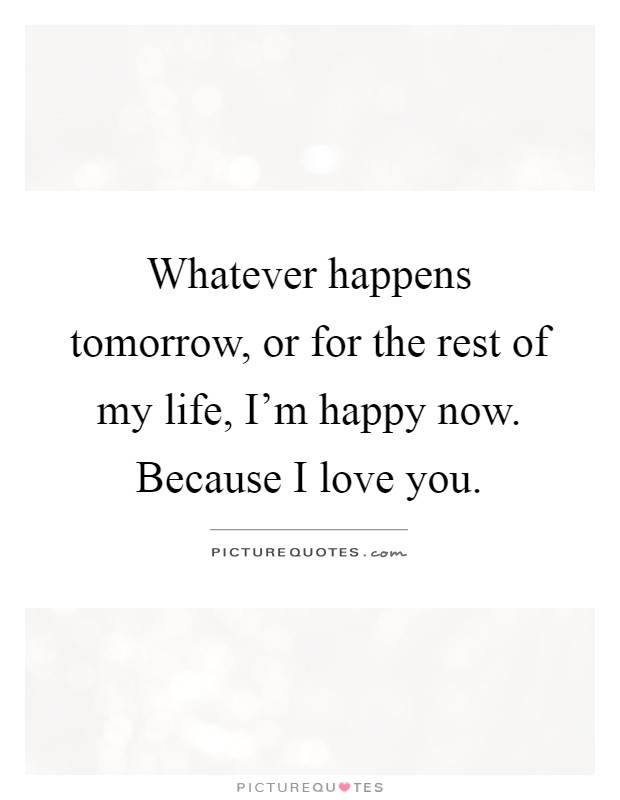 Whatever happens tomorrow, or for the rest of my life, I'm happy now. Because I love you Picture Quote #1