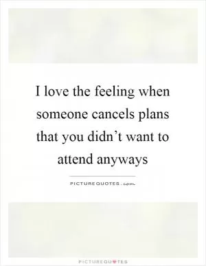 I love the feeling when someone cancels plans that you didn’t want to attend anyways Picture Quote #1