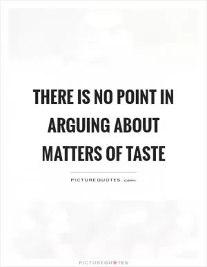 There is no point in arguing about matters of taste Picture Quote #1