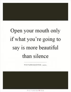 Open your mouth only if what you’re going to say is more beautiful than silence Picture Quote #1