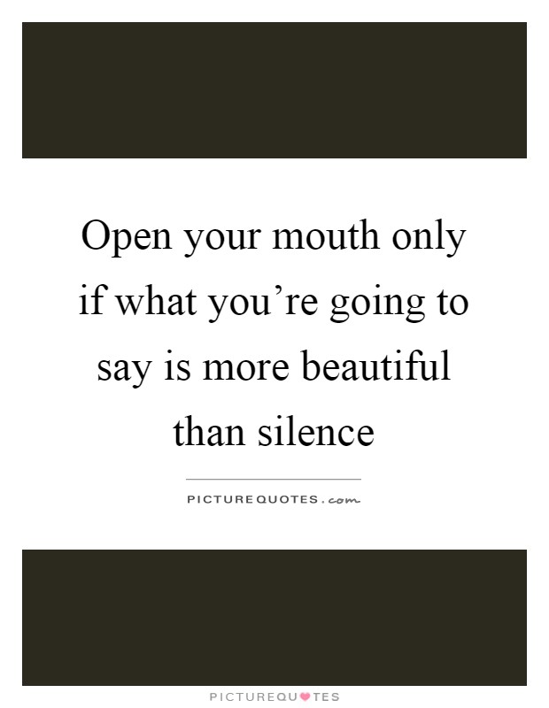 Open your mouth only if what you're going to say is more beautiful than silence Picture Quote #1