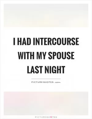 I had intercourse with my spouse last night Picture Quote #1