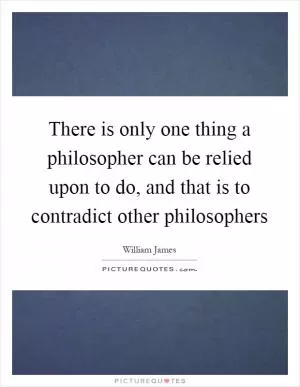 There is only one thing a philosopher can be relied upon to do, and that is to contradict other philosophers Picture Quote #1