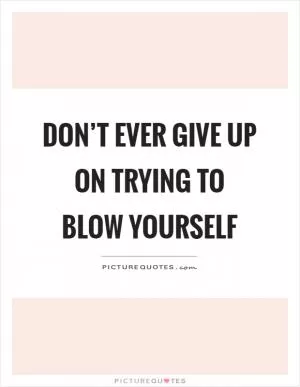 Don’t ever give up on trying to blow yourself Picture Quote #1