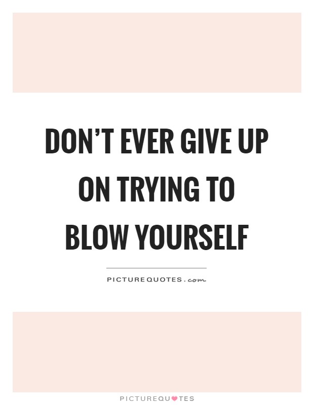 Don't ever give up on trying to blow yourself Picture Quote #1