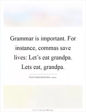 Grammar is important. For instance, commas save lives: Let’s eat grandpa. Lets eat, grandpa Picture Quote #1