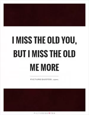I miss the old you, but I miss the old me more Picture Quote #1