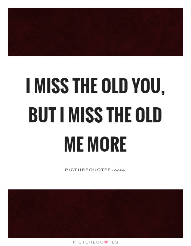 I miss the old you, but I miss the old me more Picture Quote #1