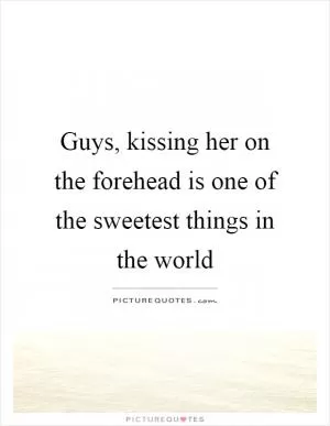 Guys, kissing her on the forehead is one of the sweetest things in the world Picture Quote #1