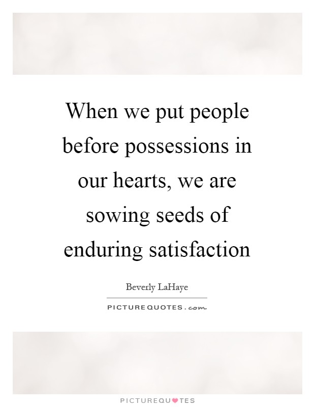 When we put people before possessions in our hearts, we are sowing seeds of enduring satisfaction Picture Quote #1