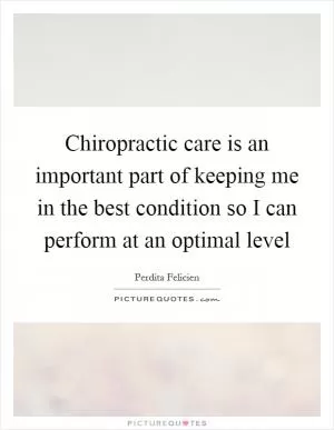 Chiropractic care is an important part of keeping me in the best condition so I can perform at an optimal level Picture Quote #1