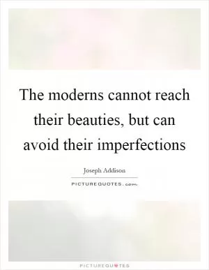 The moderns cannot reach their beauties, but can avoid their imperfections Picture Quote #1