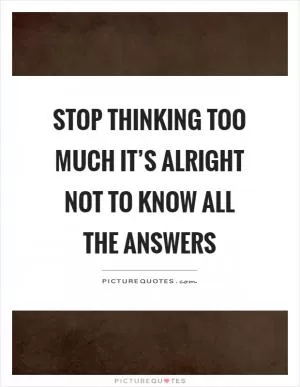 Stop thinking too much it’s alright not to know all the answers Picture Quote #1