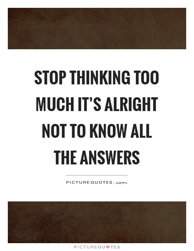 Stop thinking too much it's alright not to know all the answers Picture Quote #1