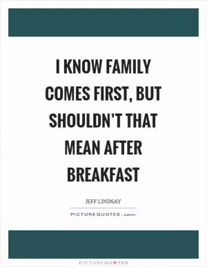 I know family comes first, but shouldn’t that mean after breakfast Picture Quote #1