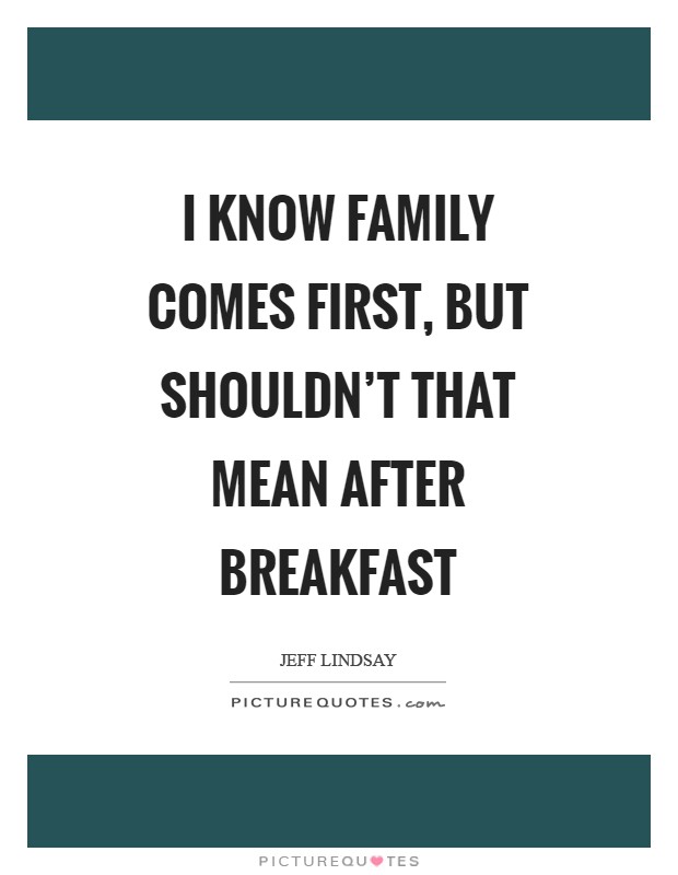 I know family comes first, but shouldn't that mean after breakfast Picture Quote #1