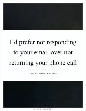 I’d prefer not responding to your email over not returning your phone call Picture Quote #1
