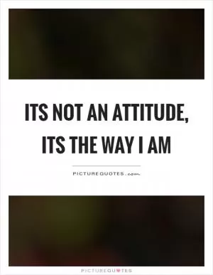 Its not an attitude, its the way I am Picture Quote #1