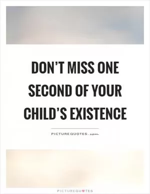 Don’t miss one second of your child’s existence Picture Quote #1