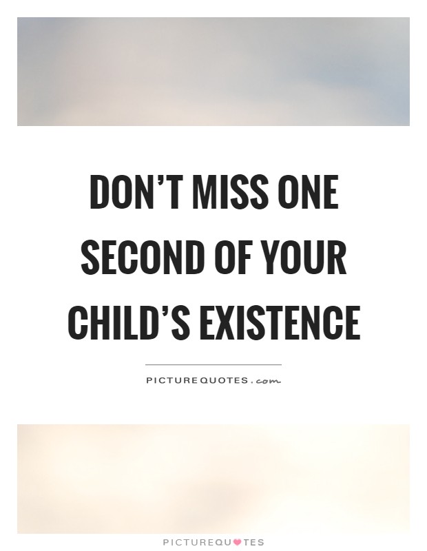 Don't miss one second of your child's existence Picture Quote #1