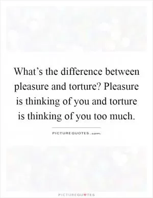 What’s the difference between pleasure and torture? Pleasure is thinking of you and torture is thinking of you too much Picture Quote #1