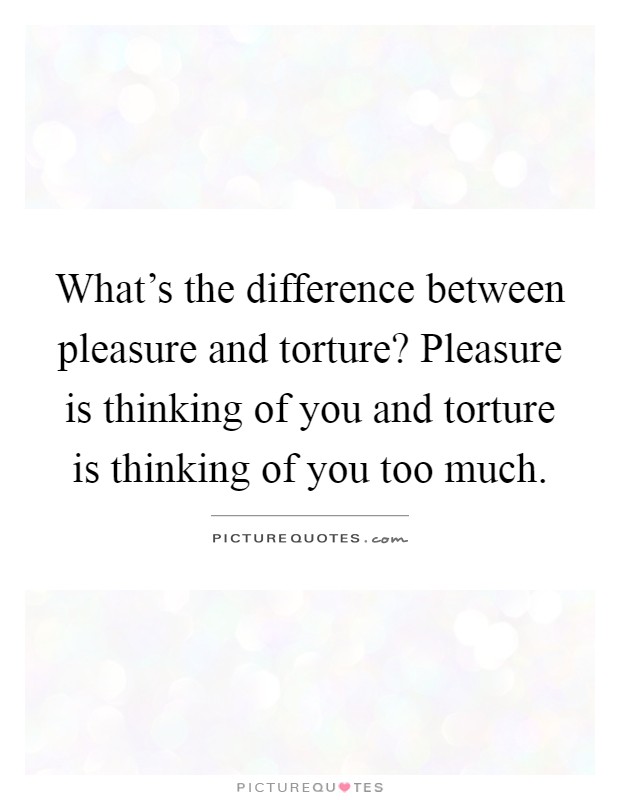 What's the difference between pleasure and torture? Pleasure is thinking of you and torture is thinking of you too much Picture Quote #1