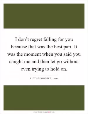 I don’t regret falling for you because that was the best part. It was the moment when you said you caught me and then let go without even trying to hold on Picture Quote #1