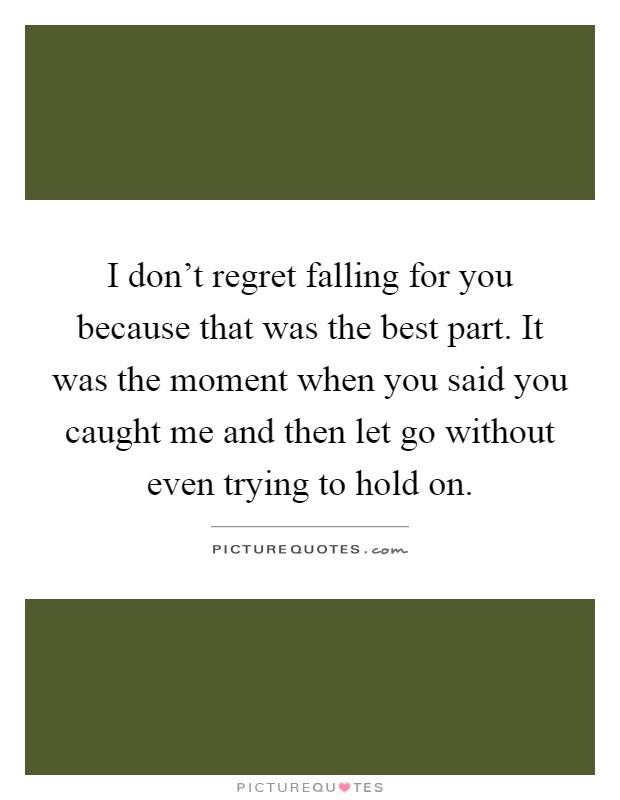 I don't regret falling for you because that was the best part. It was the moment when you said you caught me and then let go without even trying to hold on Picture Quote #1