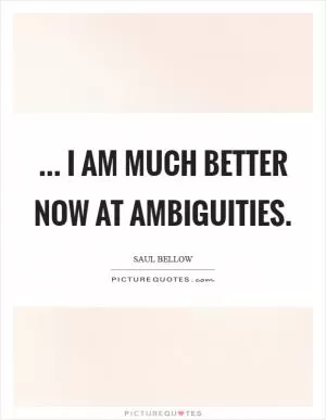 ... I am much better now at ambiguities Picture Quote #1