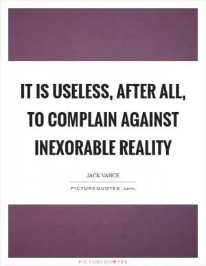 It is useless, after all, to complain against inexorable reality Picture Quote #1
