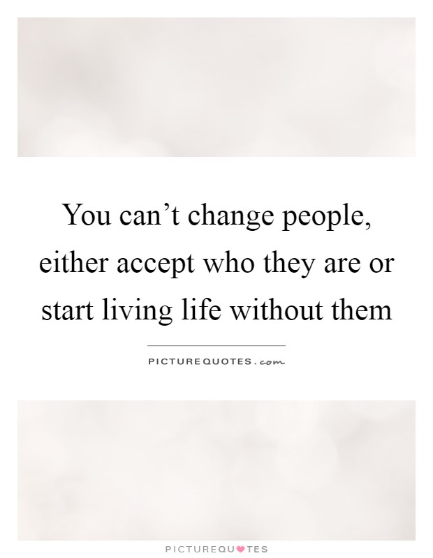 You can't change people, either accept who they are or start living life without them Picture Quote #1