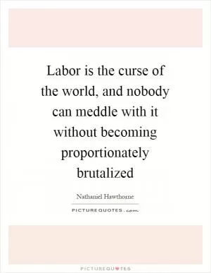 Labor is the curse of the world, and nobody can meddle with it without becoming proportionately brutalized Picture Quote #1