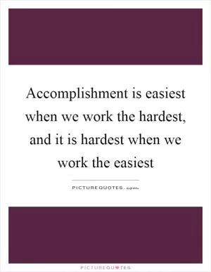 Accomplishment is easiest when we work the hardest, and it is hardest when we work the easiest Picture Quote #1