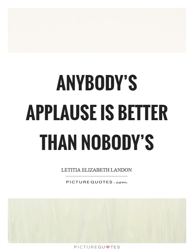 Anybody's applause is better than nobody's Picture Quote #1