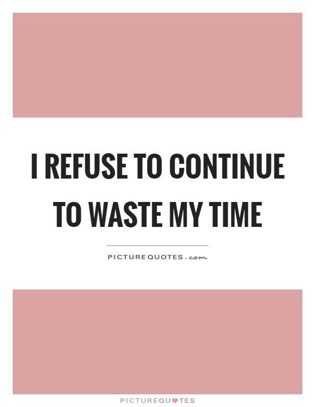 I refuse to continue to waste my time Picture Quote #1