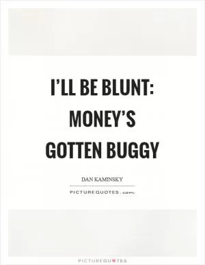 I’ll be blunt: Money’s gotten buggy Picture Quote #1