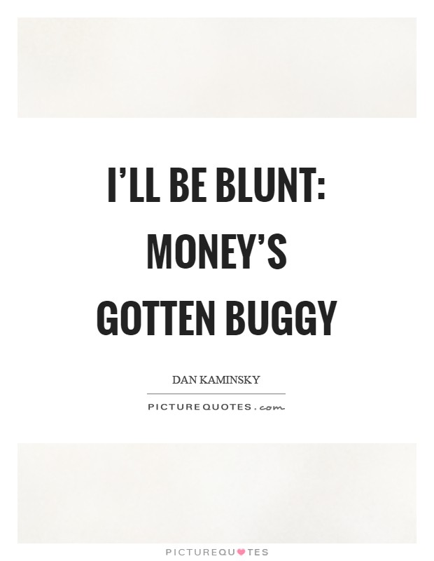 I'll be blunt: Money's gotten buggy Picture Quote #1